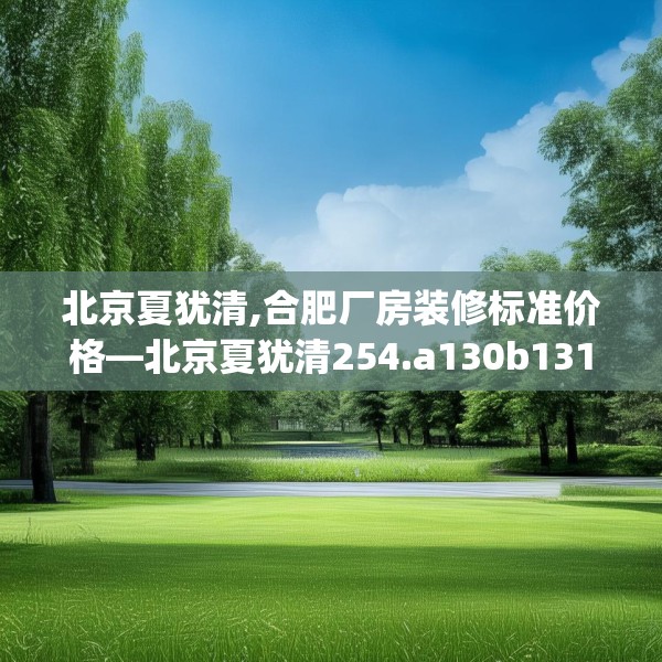 北京夏犹清,合肥厂房装修标准价格—北京夏犹清254.a130b131c134fgy.14176677