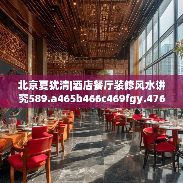 北京夏犹清|酒店餐厅装修风水讲究589.a465b466c469fgy.476poiy