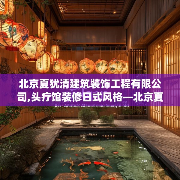 北京夏犹清建筑装饰工程有限公司,头疗馆装修日式风格—北京夏犹清建筑装饰工程有限公司417.a293b294c297fgy.304uyk