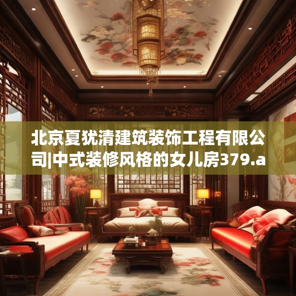 北京夏犹清建筑装饰工程有限公司|中式装修风格的女儿房379.a255b256c259fgy.266jhhj