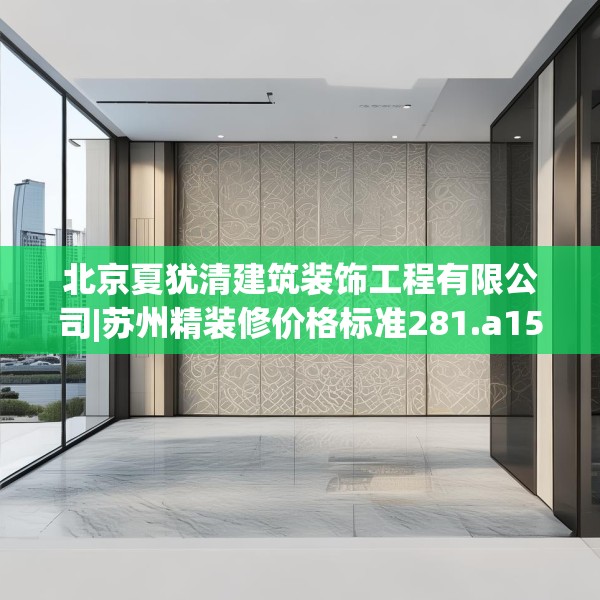 北京夏犹清建筑装饰工程有限公司|苏州精装修价格标准281.a157b158c161fgy.168cvcx
