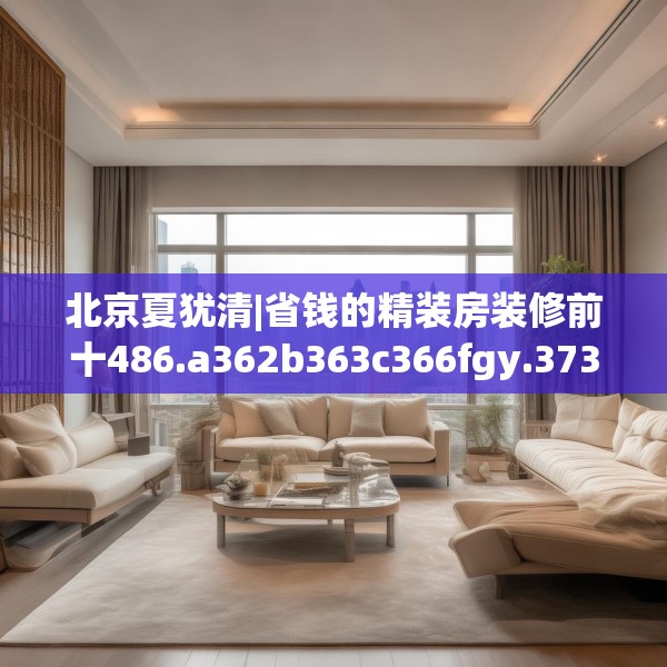 北京夏犹清|省钱的精装房装修前十486.a362b363c366fgy.373nbn