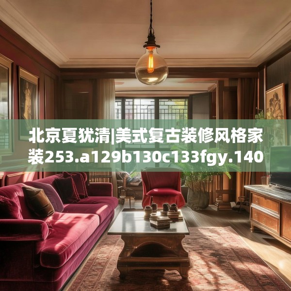 北京夏犹清|美式复古装修风格家装253.a129b130c133fgy.140jhhj