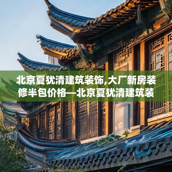 北京夏犹清建筑装饰,大厂新房装修半包价格—北京夏犹清建筑装饰190.a66b67c70fgy.77sdA