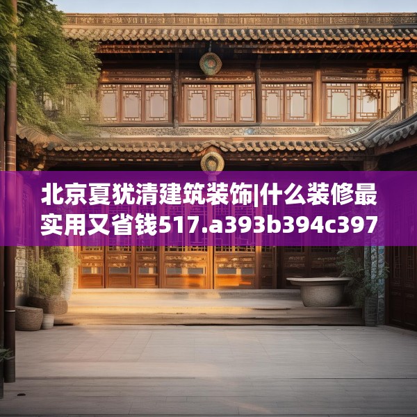 北京夏犹清建筑装饰|什么装修最实用又省钱517.a393b394c397fgy.404poiy