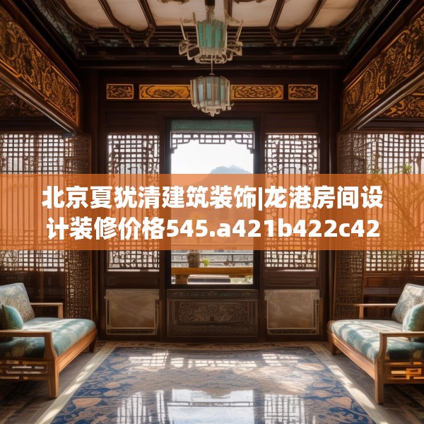 北京夏犹清建筑装饰|龙港房间设计装修价格545.a421b422c425fgy.432fds