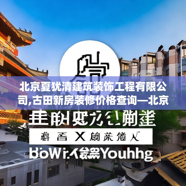 北京夏犹清建筑装饰工程有限公司,古田新房装修价格查询—北京夏犹清建筑装饰工程有限公司320.a196b197c200fgy.207xczxv