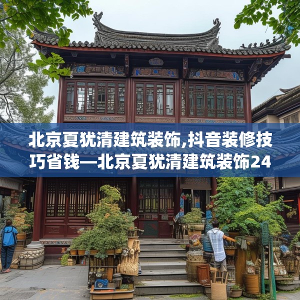 北京夏犹清建筑装饰,抖音装修技巧省钱—北京夏犹清建筑装饰240.a116b117c120fgy.127dsfds