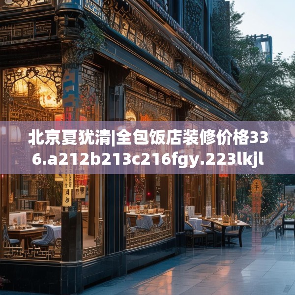 北京夏犹清|全包饭店装修价格336.a212b213c216fgy.223lkjl