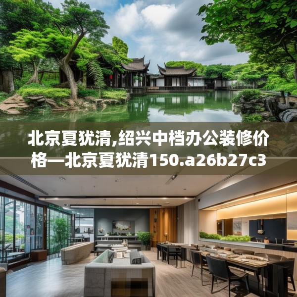 北京夏犹清,绍兴中档办公装修价格—北京夏犹清150.a26b27c30fgy.37dsfds