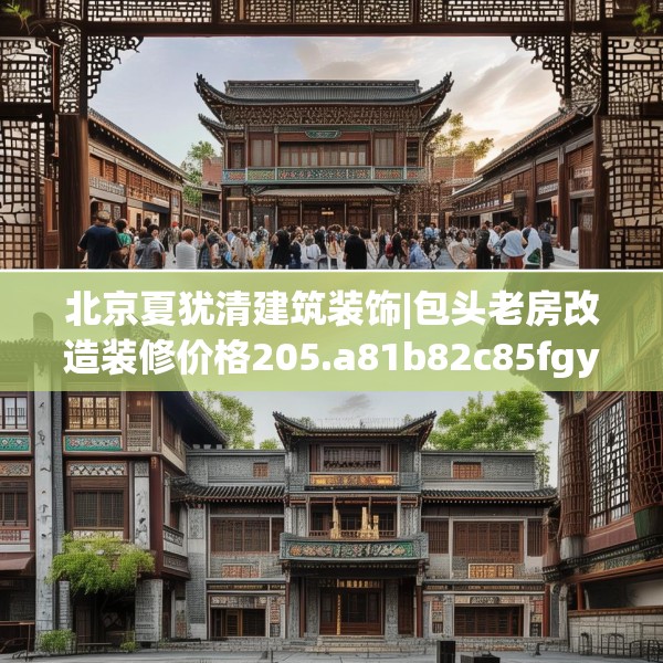 北京夏犹清建筑装饰|包头老房改造装修价格205.a81b82c85fgy.92fdsfds