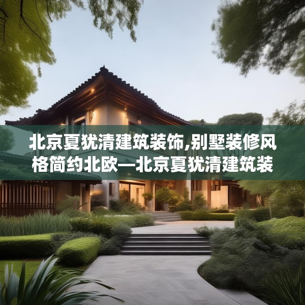北京夏犹清建筑装饰,别墅装修风格简约北欧—北京夏犹清建筑装饰594.a470b471c474fgy.481nbn