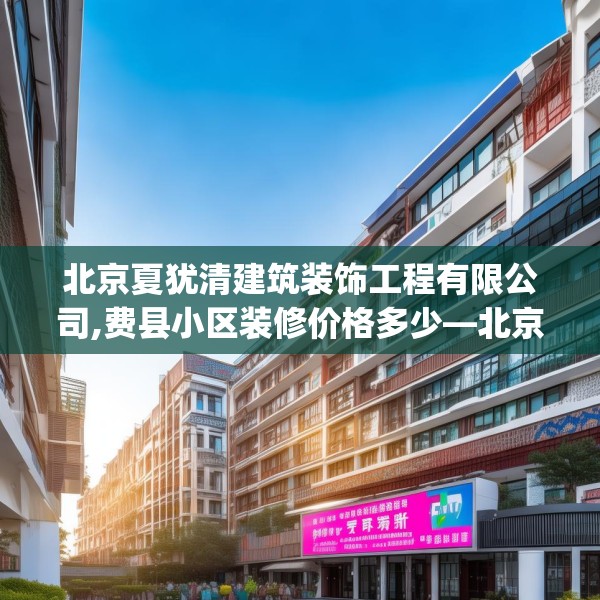 北京夏犹清建筑装饰工程有限公司,费县小区装修价格多少—北京夏犹清建筑装饰工程有限公司317.a193b194c197fgy.204cvcx