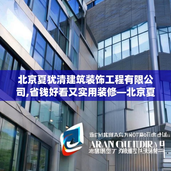北京夏犹清建筑装饰工程有限公司,省钱好看又实用装修—北京夏犹清建筑装饰工程有限公司602.a478b479c482fgy.489wew
