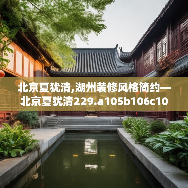 北京夏犹清,湖州装修风格简约—北京夏犹清229.a105b106c109fgy.116poiy