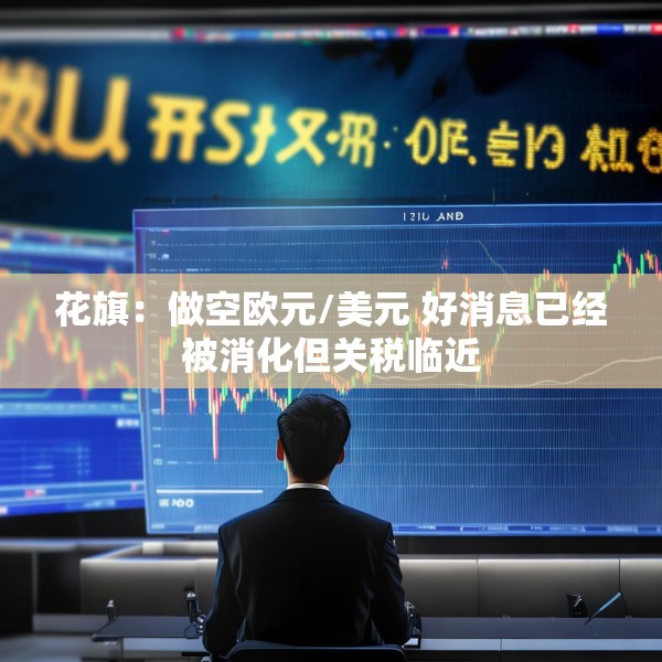 花旗：做空欧元/美元 好消息已经被消化但关税临近