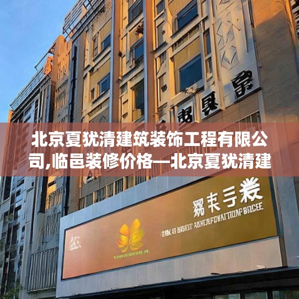北京夏犹清建筑装饰工程有限公司,临邑装修价格—北京夏犹清建筑装饰工程有限公司444.a320b321c324fgy.331lkjl