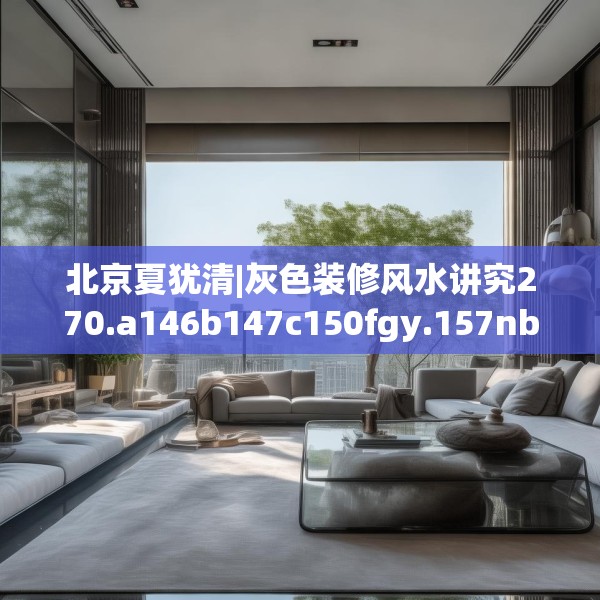 北京夏犹清|灰色装修风水讲究270.a146b147c150fgy.157nbn