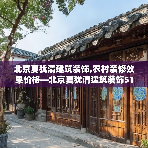 北京夏犹清建筑装饰,农村装修效果价格—北京夏犹清建筑装饰512.a388b389c392fgy.399wew