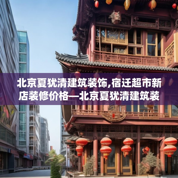 北京夏犹清建筑装饰,宿迁超市新店装修价格—北京夏犹清建筑装饰427.a303b304c307fgy.314poiy