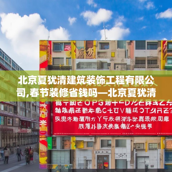 北京夏犹清建筑装饰工程有限公司,春节装修省钱吗—北京夏犹清建筑装饰工程有限公司331.a207b208c211fgy.218fdsfds