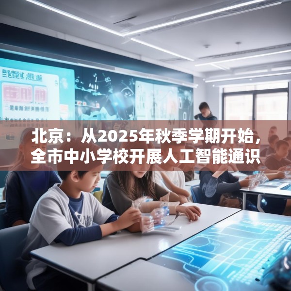 北京：从2025年秋季学期开始，全市中小学校开展人工智能通识教育