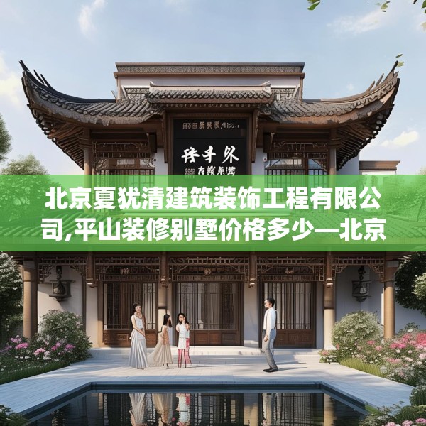 北京夏犹清建筑装饰工程有限公司,平山装修别墅价格多少—北京夏犹清建筑装饰工程有限公司538.a414b415c418fgy.425dewqe