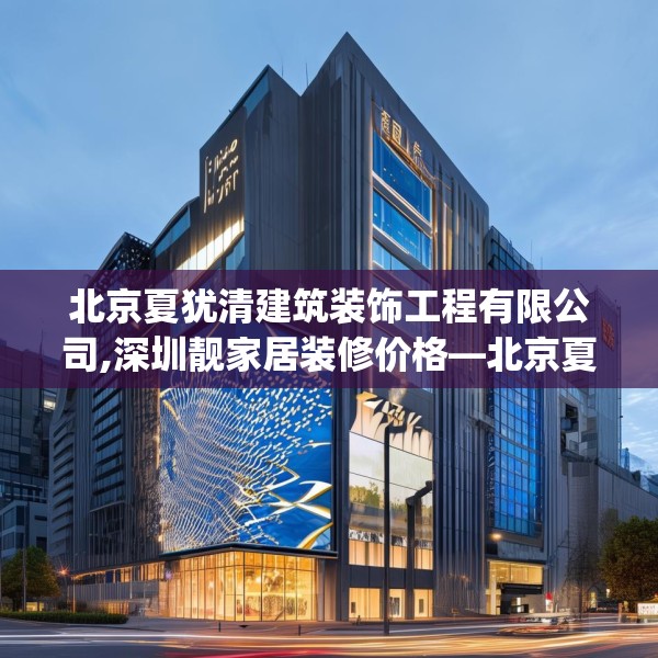 北京夏犹清建筑装饰工程有限公司,深圳靓家居装修价格—北京夏犹清建筑装饰工程有限公司391.a267b268c271fgy.278poiy