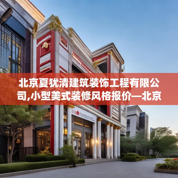 北京夏犹清建筑装饰工程有限公司,小型美式装修风格报价—北京夏犹清建筑装饰工程有限公司176.a52b53c56fgy.63xczxv