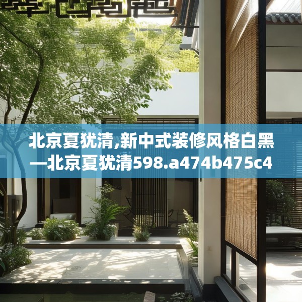 北京夏犹清,新中式装修风格白黑—北京夏犹清598.a474b475c478fgy.485htyj