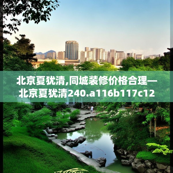 北京夏犹清,同城装修价格合理—北京夏犹清240.a116b117c120fgy.127dsfds