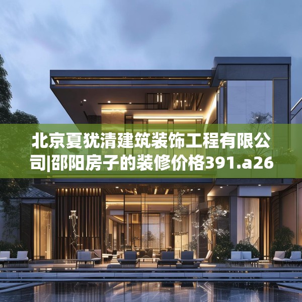 北京夏犹清建筑装饰工程有限公司|邵阳房子的装修价格391.a267b268c271fgy.278poiy