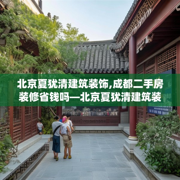 北京夏犹清建筑装饰,成都二手房装修省钱吗—北京夏犹清建筑装饰157.a33b34c37fgy.44poiy