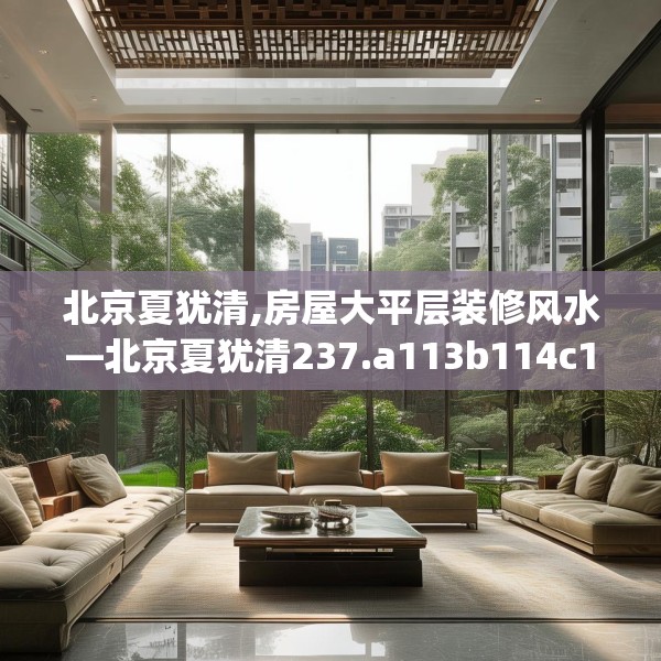北京夏犹清,房屋大平层装修风水—北京夏犹清237.a113b114c117fgy.124uyk