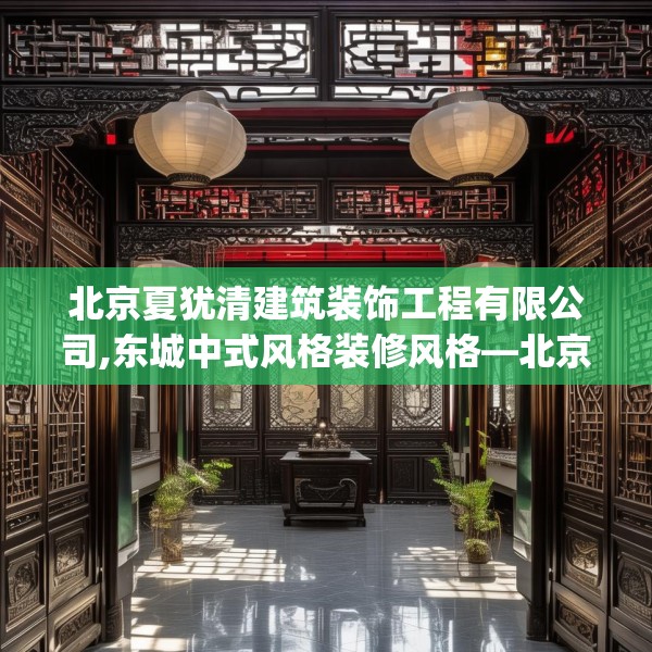 北京夏犹清建筑装饰工程有限公司,东城中式风格装修风格—北京夏犹清建筑装饰工程有限公司411.a287b288c291fgy.298fhsg