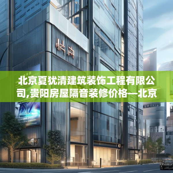 北京夏犹清建筑装饰工程有限公司,贵阳房屋隔音装修价格—北京夏犹清建筑装饰工程有限公司474.a350b351c354fgy.361dsfds