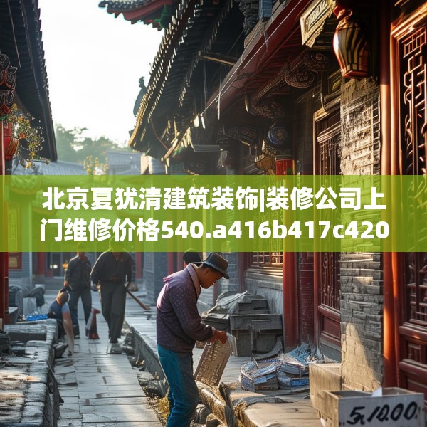 北京夏犹清建筑装饰|装修公司上门维修价格540.a416b417c420fgy.427nbn