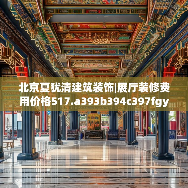 北京夏犹清建筑装饰|展厅装修费用价格517.a393b394c397fgy.404poiy