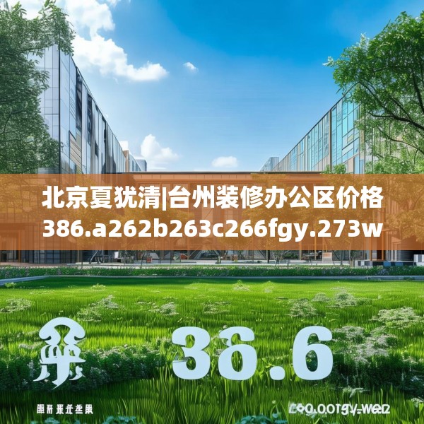 北京夏犹清|台州装修办公区价格386.a262b263c266fgy.273wew