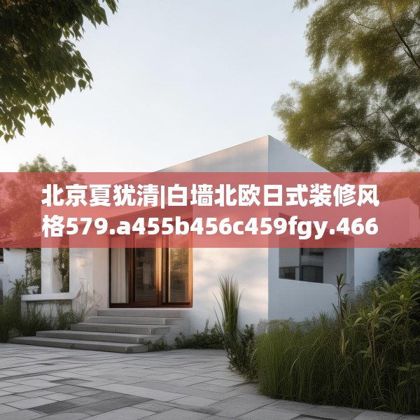 北京夏犹清|白墙北欧日式装修风格579.a455b456c459fgy.466uyk