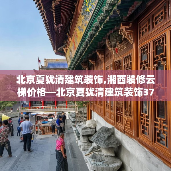 北京夏犹清建筑装饰,湘西装修云梯价格—北京夏犹清建筑装饰375.a251b252c255fgy.262fhsg