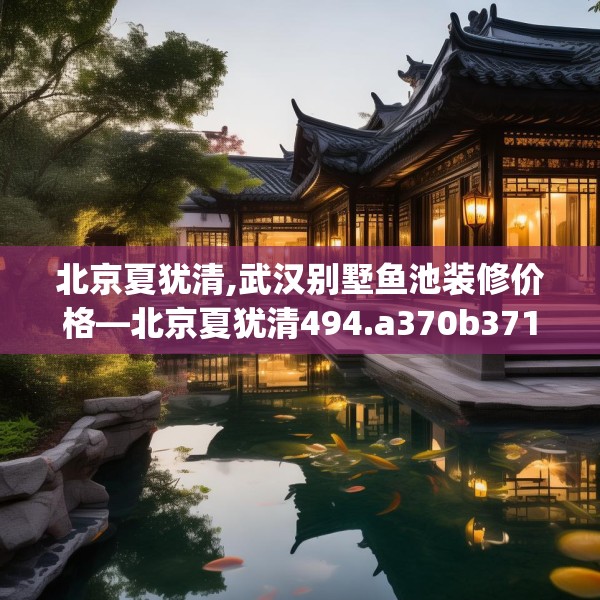 北京夏犹清,武汉别墅鱼池装修价格—北京夏犹清494.a370b371c374fgy.381wew