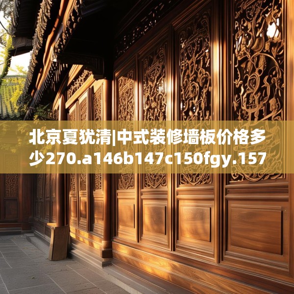 北京夏犹清|中式装修墙板价格多少270.a146b147c150fgy.157nbn