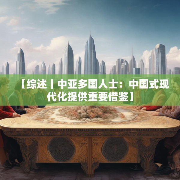 【综述丨中亚多国人士：中国式现代化提供重要借鉴】