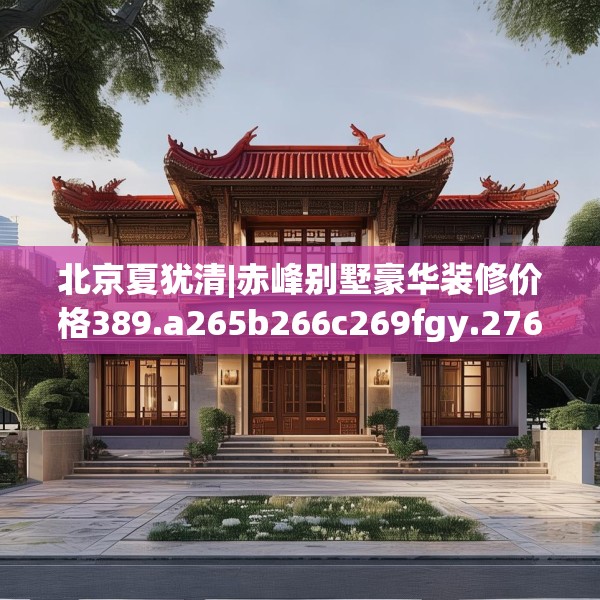 北京夏犹清|赤峰别墅豪华装修价格389.a265b266c269fgy.276cvcx