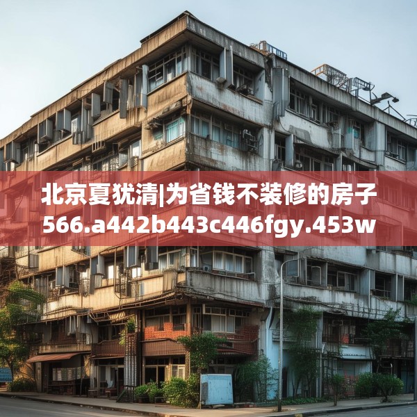 北京夏犹清|为省钱不装修的房子566.a442b443c446fgy.453wew