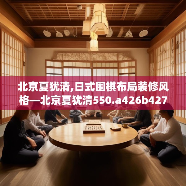北京夏犹清,日式围棋布局装修风格—北京夏犹清550.a426b427c430fgy.437sdA