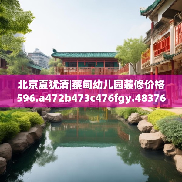 北京夏犹清|蔡甸幼儿园装修价格596.a472b473c476fgy.48376658