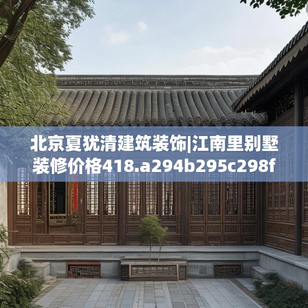 北京夏犹清建筑装饰|江南里别墅装修价格418.a294b295c298fgy.305htyj