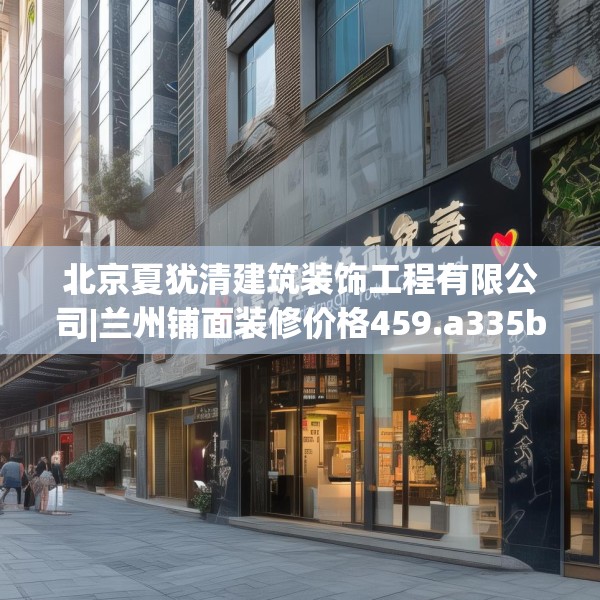 北京夏犹清建筑装饰工程有限公司|兰州铺面装修价格459.a335b336c339fgy.346fghfd